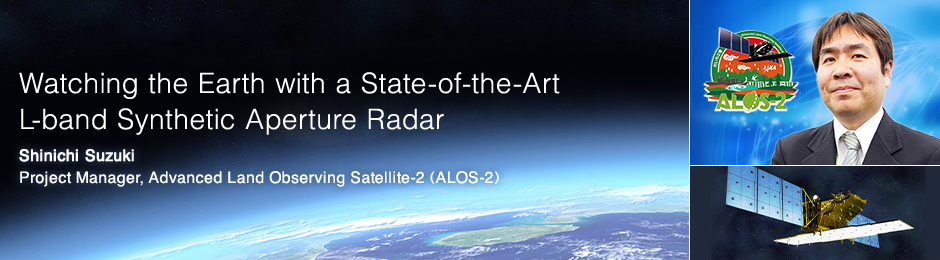Watching the Earth with a State-of-the-Art L-band Synthetic Aperture Radar Shinichi Suzuki Project Manager, Advanced Land Observing Satellite-2 (ALOS-2)