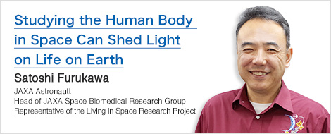 Studying the Human Body in Space Can Shed Light on Life on Earth Satoshi Furukawa JAXA Astronaut Head of JAXA Space Biomedical Research Group Representative of the Living in Space Research Project