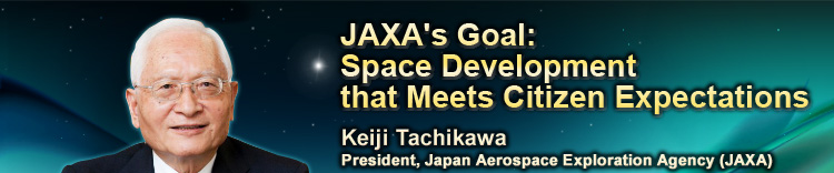 JAXA’s Goal: Space Development that Meets Citizen Expectations Keiji Tachikawa President, Japan Aerospace Exploration Agency (JAXA)