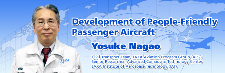 Development of People-Friendly Passenger Aircraft
Yosuke Nagao
Civil Transport Team, JAXA Aviation Program Group (APG)
Senior Researcher, Advanced Composite Technology Center, JAXA Institute of Aerospace Technology (IAT)