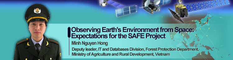 Observing Earth's Environment from Space: Expectations for the SAFE Project Minh Nguyen Hong Deputy leader, IT and Databases Division, Forest Protection Department, Ministry of Agriculture and Rural Development, Vietnam