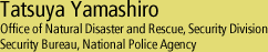Tatsuya Yamashiro - Office of Natural Disaster and Rescue, Security Division, Security Bureau, National Police Agency