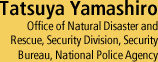 Tatsuya Yamashiro - Office of Natural Disaster and Rescue, Security Division, Security Bureau, National Police Agency 