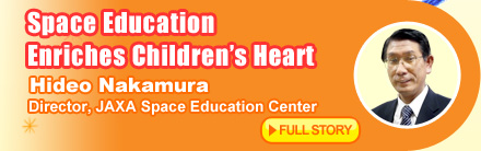Space Education Enriches Children's Heart Hideo Nakamura Director, JAXA Space Education Center FULL STORY