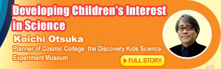 Developing Children's Interest in Science Koichi Otsuka Planner of Cosmic College: the Discovery Kids Science Experiment Museum FULL STORY