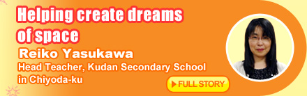 Helping create dreams of space Reiko Yasukawa, Head Teacher, Kudan Secondary School in Chiyoda-ku FULL STORY