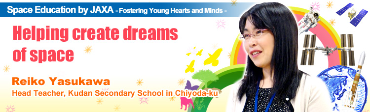 Space Education by JAXA - Fostering Young Hearts and Minds - Helping create dreams of space Reiko Yasukawa, Head Teacher, Kudan Secondary School in Chiyoda-ku