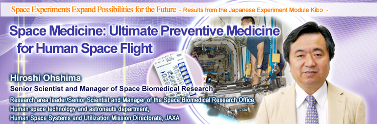 Space Medicine: Ultimate Preventive Medicine for Human Space Flight Hiroshi Ohshima Senior Scientist and Manager of Space Biomedical Research Research area leader/Senior Scientist and Manager of the Space Biomedical Research Office, Human space technology and astronauts department, Human Space Systems and Utilization Mission Directorate, JAXA