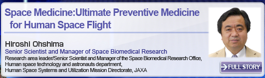 Space Medicine: Ultimate Preventive Medicine for Human Space Flight Hiroshi Ohshima Senior Scientist and Manager of Space Biomedical Research Research area leader/Senior Scientist and Manager of the Space Biomedical Research Office, Human space technology and astronauts department, Human Space Systems and Utilization Mission Directorate, JAXA FULL STORY