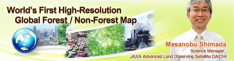 World’s First High-Resolution Global Forest/Non-Forest Map Masanobu Shimada Science Manager, JAXA Advanced Land Observing Satellite DAICHI
