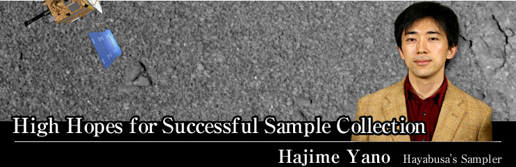 High Hopes for Successful Sample Collection
Hajime Yano  Hayabusa's Sampler