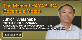 The Moment HAYABUSA Became a Meteor Junichi Watanabe Member of the HAYABUSA Atmospheric Re-entry Observation Team at the National Astronomical Observatory of Japan FULL STORY