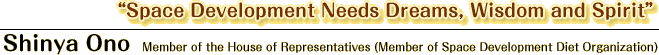 Space Development Needs Dreams, Wisdom and Spirit
			Shinya Ono   Member of the House of Representatives (Member of Space Development Diet Organization) 