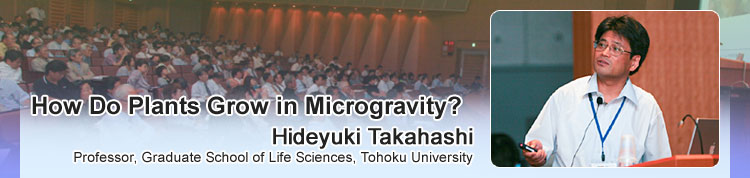 How Do Plants Grow in Microgravity? Hideyuki Takahashi Professor, Graduate School of Life Sciences, Tohoku University