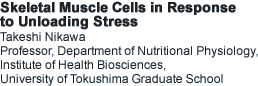 Skeletal Muscle Cells in Response to Unloading Stress Takeshi Nikawa Professor, Department of Nutritional Physiology, Institute of Health Biosciences, University of Tokushima Graduate School