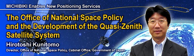 MICHIBIKI Enables New Positioning Services The Office of National Space Policy and the Development of the Quasi-Zenith Satellite System Hirotoshi Kunitomo Director, Office of National Space Policy, Cabinet Office, Government of Japan