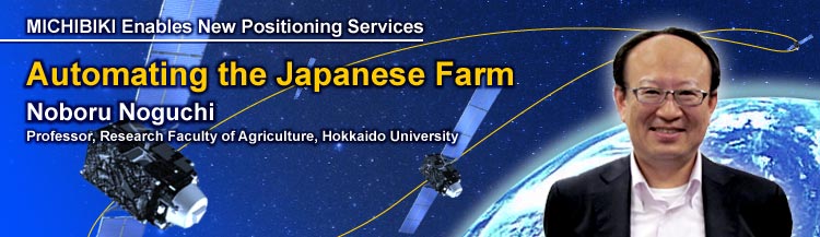 MICHIBIKI Enables New Positioning Services Automating the Japanese Farm Noboru Noguchi Professor, Research Faculty of Agriculture, Hokkaido University