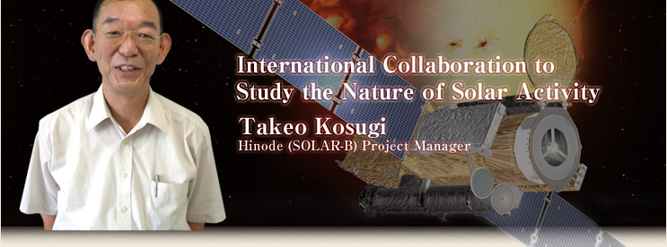 International Collaboration to Study the Nature of Solar Activity
Takeo Kosugi
Hinode (SOLAR-B) Project Manager