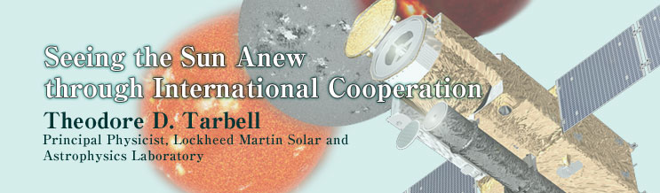 Seeing the Sun Anew through International Cooperation 
Theodore D. Tarbell 
Principal Physicist, Lockheed Martin Solar and Astrophysics Laboratory 