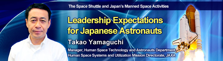 The Space Shuttle and Japan's Manned Space Activities Leadership Expectations for Japanese Astronauts Takao Yamaguchi Manager, Human Space Technology and Astronauts Department, Human Space Systems and Utilization Mission Directorate, JAXA