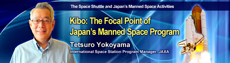 The Space Shuttle and Japan's Manned Space Activities Kibo: The Focal Point of Japan’s Manned Space Program Tetsuro Yokoyama International Space Station Program Manager, JAXA