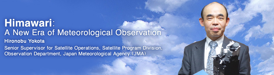 Himawari: A New Era of Meteorological Observation Hironobu YokotaSenior Supervisor for Satellite Operations, Satellite Program Division, Observation Department, Japan Meteorological Agency (JMA)