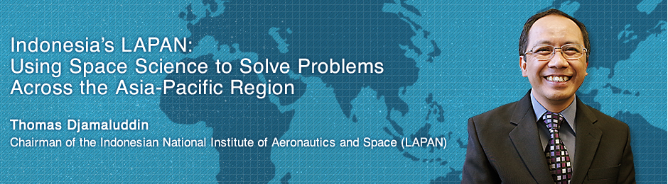 Indonesia’s LAPAN: Using Space Science to Solve Problems Across the Asia-Pacific Region,Thomas Djamaluddin,Chairman of the Indonesian National Institute of Aeronautics and Space (LAPAN)