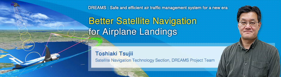 Better Satellite Navigation for Airplane Landings Toshiaki Tsujii Satellite Navigation Technology Section, DREAMS Project Team