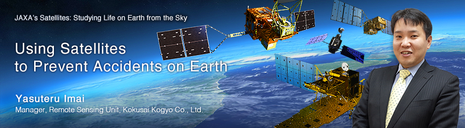Using Satellites to Prevent Accidents on Earth Yasuteru Imai Manager, Remote Sensing Unit, Kokusai Kogyo Co., Ltd.
