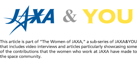 This article is part of “The Women of JAXA,” a sub-series of JAXA&YOU that includes video interviews and articles particularly showcasing some of the contributions that the women who work at JAXA have made to the space community.