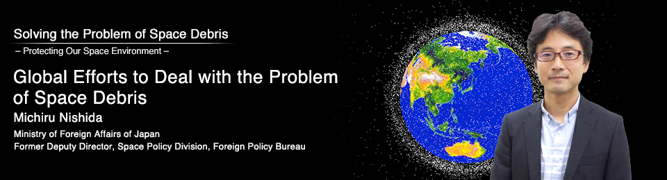 Global Efforts to Deal with the Problem of Space Debris Michiru Nishida Ministry of Foreign Affairs of Japan Former Deputy Director, Space Policy Division, Foreign Policy Bureau