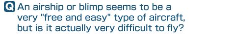 Q: An airship or blimp seems to be a very [free and easy] type of aircraft, but is it actually very difficult to fly?