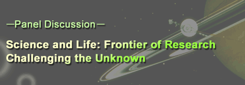 Panel Discussion
			Science and Life: Frontier of Research Challenging the Unknown