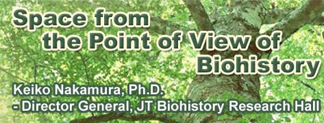 Space from the Point of View of Biohistory     Keiko Nakamura, Ph.D. - Director General, JT Biohistory Research Hall
