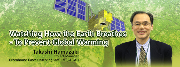 Watching How the Earth Breathes - To Prevent Global Warming
Takashi Hamazaki, Project Manager, Greenhouse Gases Observing Satellite (GOSAT)