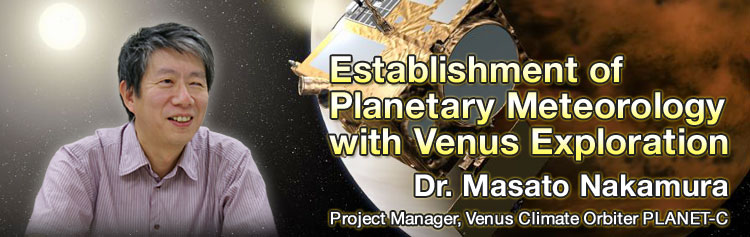 Establishment of Planetary Meteorology with Venus Exploration
Dr. Masato Nakamura
Project Manager, Venus Climate Orbiter PLANET-C