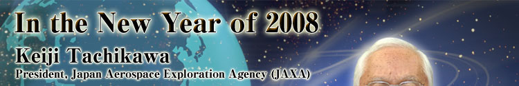 In the New Year of 2008 Keiji Tachikawa President, Japan Aerospace Exploration Agency (JAXA)