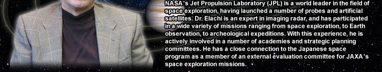 NASA's Jet Propulsion Laboratory (JPL) is a world leader in the field of space exploration, having launched a number of probes and artificial satellites. Dr. Elachi is an expert in imaging radar, and has participated in a wide variety of missions ranging from space exploration, to Earth observation, to archeological expeditions. With this experience, he is actively involved in a number of academies and strategic planning committees. He has a close connection to the Japanese space program as a member of an external evaluation committee for JAXA's space exploration missions.