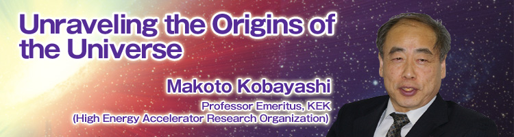 Unraveling the Origins of the Universe Makoto Kobayashi, Professor Emeritus, KEK (High Energy Accelerator Research Organization)