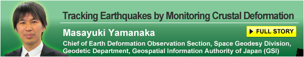 Tracking Earthquakes by Monitoring Crustal Deformation Masayuki Yamanaka Chief of Earth Deformation Observation Section, Space Geodesy Division, Geodetic Department, Geospatial Information Authority of Japan (GSI) FULL STORY