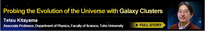 Probing the Evolution of the Universe with Galaxy Clusters Tetsu Kitayama Associate Professor, Department of Physics, Faculty of Science, Toho University FULL STORY