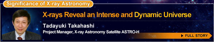 Significance of X-ray Astronomy X-rays Reveal an Intense and Dynamic Universe Tadayuki Takahashi Project Manager, X-ray Astronomy Satellite ASTRO-H FULL STORY