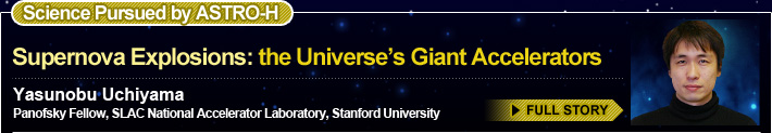 Science Pursued by ASTRO-H Supernova Explosions: the Universe’s Giant Accelerators Yasunobu Uchiyama Panofsky Fellow, SLAC National Accelerator Laboratory, Stanford University FULL STORY