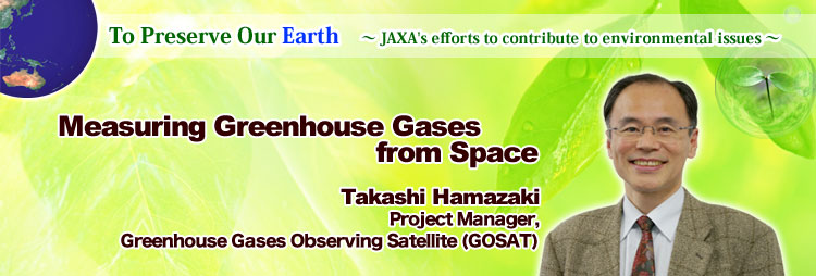 To Preserve Our Earth ∼ JAXA's efforts to contribute to environmental issues ∼ Measuring Greenhouse Gases from Space Takashi Hamazaki Project Manager, Greenhouse Gases Observing Satellite (GOSAT)
