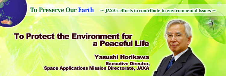 To Preserve Our Earth ∼ JAXA's efforts to contribute to environmental issues ∼ To Protect the Environment for a Peaceful Life Yasushi Horikawa Executive Director, Space Applications Mission Directorate, JAXA