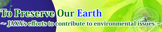 To Preserve Our Earth ∼ JAXA's efforts to contribute to environmental issues ∼