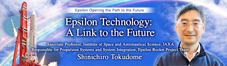 Epsilon Technology: A Link to the Future Shinichiro Tokudome Associate Professor, Institute of Space and Astronautical Science, JAXA Responsible for Propulsion Systems and System Integration, Epsilon Rocket Project Team