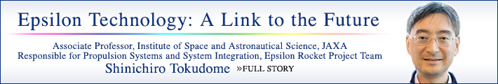 Epsilon Technology: A Link to the Future Associate Professor, Institute of Space and Astronautical Science, JAXA Responsible for Propulsion Systems and System Integration, Epsilon Rocket Project Team Shinichiro Tokudome FULL STORY
