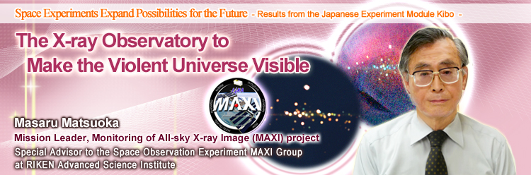 The X-ray Observatory to Make the Violent Universe Visible Masaru Matsuoka Mission Leader, Monitoring of All-sky X-ray Image (MAXI) project Special Advisor to the Space Observation Experiment MAXI Group at RIKEN Advanced Science Institute