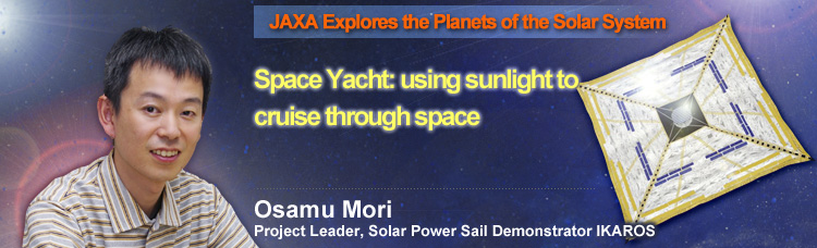 JAXA Explores the Planets of the Solar System Space Yacht: using sunlight to cruise through space Osamu Mori Project Leader, Solar Power Sail Demonstrator IKAROS